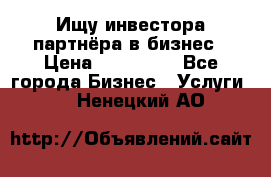 Ищу инвестора-партнёра в бизнес › Цена ­ 500 000 - Все города Бизнес » Услуги   . Ненецкий АО